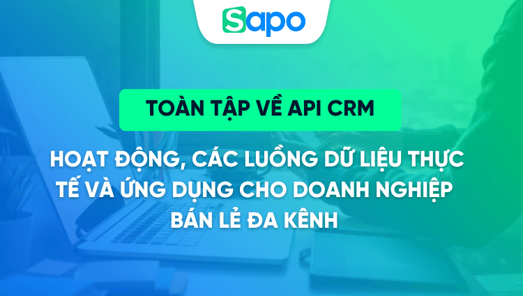 Toàn tập về API CRM - Cách hoạt động, các luồng dữ liệu thực tế và ứng dụng cho doanh nghiệp bán lẻ đa kênh