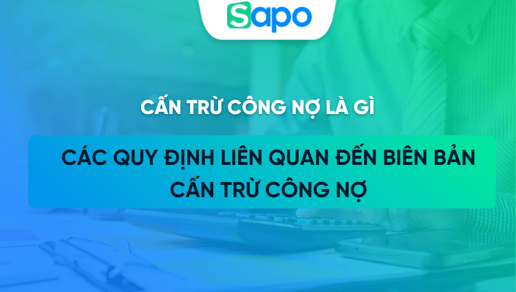 Cấn trừ công nợ là gì? Các quy định liên quan đến biên bản cấn trừ công nợ