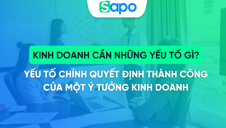 Kinh doanh cần những yếu tố gì? 7 yếu tố chính quyết định thành công của ý tưởng kinh doanh