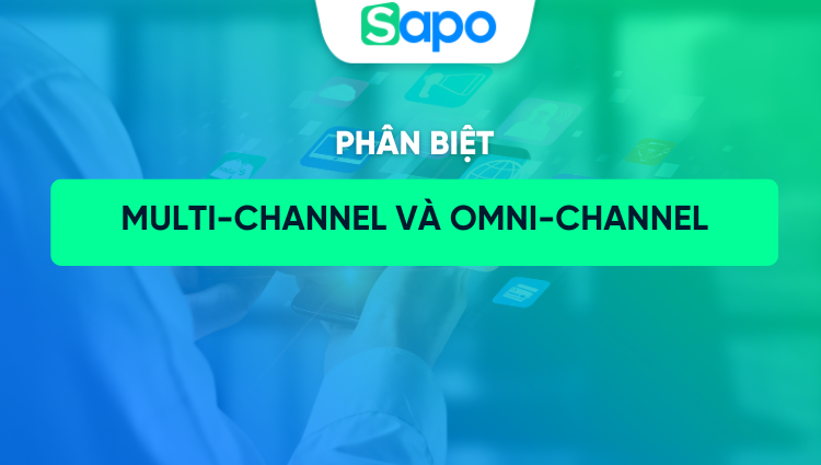Phân biệt Multi-channel, Omni-channel và Cross-channel: Bán nhiều kênh chưa chắc đã là đa kênh toàn diện