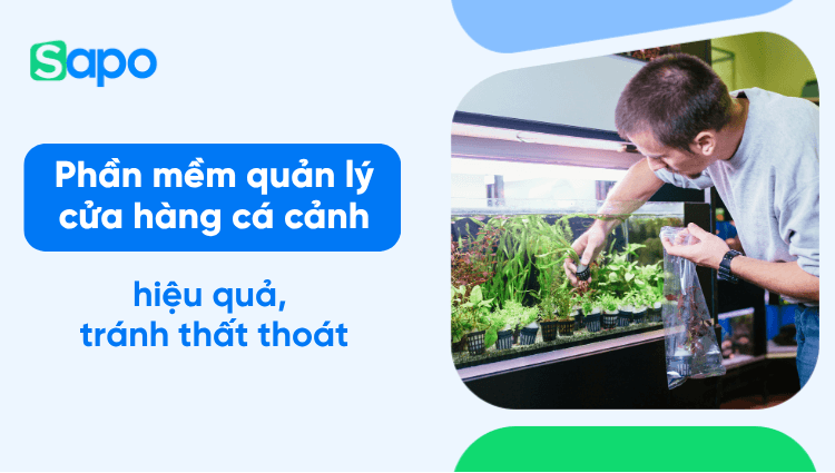 Phần mềm quản lý cửa hàng cá cảnh - Quản lý cửa hàng cá kiểng hiệu quả, tránh thất thoát