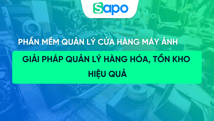 Phần mềm quản lý cửa hàng máy ảnh: Giải pháp quản lý hàng hóa, tồn kho hiệu quả
