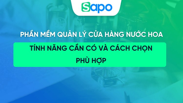 Phần mềm quản lý cửa hàng nước hoa: Tính năng cần có và cách chọn phù hợp