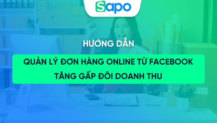 Hướng dẫn quản lý đơn hàng online từ Facebook tăng gấp đôi doanh thu