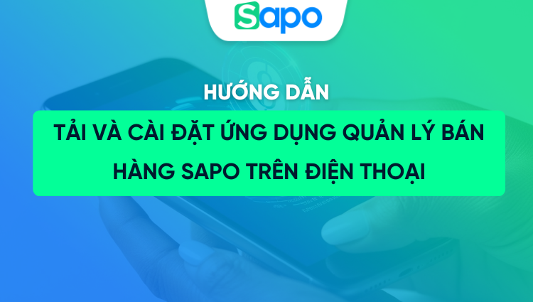 Hướng dẫn tải và cài đặt ứng dụng quản lý bán hàng Sapo trên điện thoại (iOS & Android)